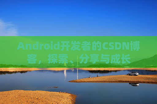 Android开发者的CSDN博客，探索、分享与成长